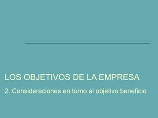 LOS OBJETIVOS DE LA EMPRESA 
2. Consideraciones en torno al objetivo beneficio 
 