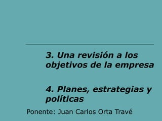 TEMA 3 .LOS OBJETIVOS DE LA EMPRESA 
3. Una revisión a los 
objetivos de la empresa 
4. Planes, estrategias y 
políticas 
Ponente: Juan Carlos Orta Travé 
 