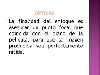  La finalidad del enfoque es
asegurar un punto focal que
coincida con el plano de la
película, para que la imagen
producida sea perfectamente
nítida.
 