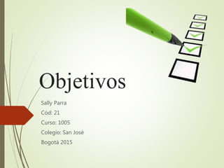Objetivos
Sally Parra
Cód: 21
Curso: 1005
Colegio: San José
Bogotá 2015
 