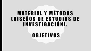 MATERIAL Y MÉTODOS
(DISEÑOS DE ESTUDIOS DE
INVESTIGACIÓN).
OBJETIVOS
 