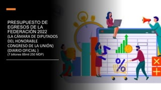PRESUPUESTO DE
EGRESOS DE LA
FEDERACIÓN 2022
(LA CÁMARA DE DIPUTADOS
DEL HONORABLE
CONGRESO DE LA UNIÓN)
(DIARIO OFICIAL )
(7 billones 88mil 250 MDP)
 