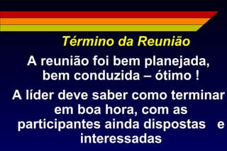 Término da Reunião
A reunião foi bem planejada,
bem conduzida – ótimo !
A líder deve saber como terminar
em boa hora, com as
participantes ainda dispostas e
interessadas
 