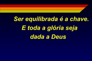 Ser equilibrada é a chave.
E toda a glória seja
dada a Deus
 