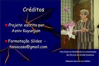 CréditosCréditos
ProjetoProjeto: escrito por: escrito por
Azniv KuyunjianAzniv Kuyunjian
Formatação Slides -Formatação Slides -
taniacasa@gmail.comtaniacasa@gmail.com
Foto tirada em Hortolandia na comemoração
dos 36 anos da Sinodal Campinas
Repasse sem tirar os créditos
 
