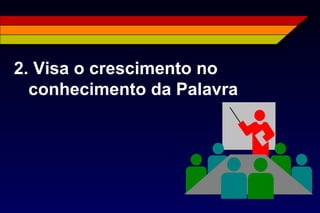 2. Visa o crescimento no
conhecimento da Palavra
 