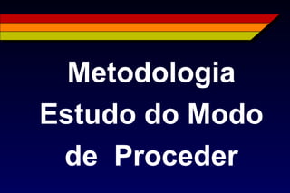 Metodologia
Estudo do Modo
de Proceder
 