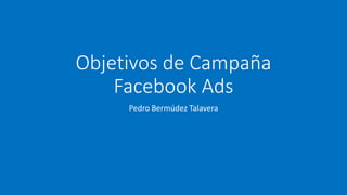 Objetivos de Campaña
Facebook Ads
Pedro Bermúdez Talavera
 