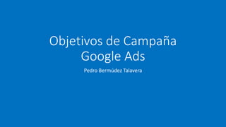 Objetivos de Campaña
Google Ads
Pedro Bermúdez Talavera
 