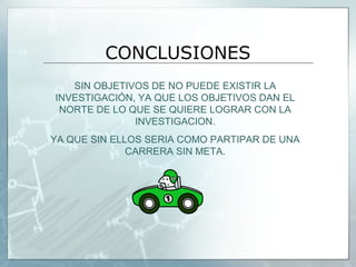 CONCLUSIONES
   SIN OBJETIVOS DE NO PUEDE EXISTIR LA
INVESTIGACIÓN, YA QUE LOS OBJETIVOS DAN EL
 NORTE DE LO QUE SE QUIERE LOGRAR CON LA
              INVESTIGACION.
YA QUE SIN ELLOS SERIA COMO PARTIPAR DE UNA
              CARRERA SIN META.
 