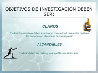 OBJETIVOS DE INVESTIGACIÓN DEBEN
               SER:

                              CLAROS
 Es decir los objetivos deben expresarse con claridad para evitar posibles
                desviaciones en el proceso de investigación


                          ALCANZABLES

         Es decir deben ser reales y susceptibles de alcanzarse
 