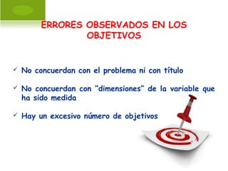 ERRORES OBSERVADOS EN LOS
OBJETIVOS
 No concuerdan con el problema ni con título
 No concuerdan con “dimensiones” de la variable que
ha sido medida
 Hay un excesivo número de objetivos
 