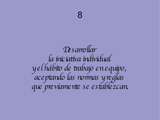 8 Desarrollar  la iniciativa individual  y el hábito de trabajo en equipo,  aceptando las normas y reglas  que previamente se establezcan. 
