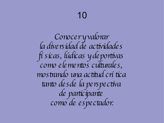 10 Conocer y valorar  la diversidad de actividades  físicas, lúdicas y deportivas  como elementos culturales,  mostrando una actitud crítica  tanto desde la perspectiva  de participante  como de espectador. 