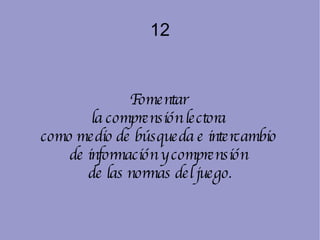 12 Fomentar  la comprensión lectora  como medio de búsqueda e intercambio  de información y comprensión  de las normas del juego. 