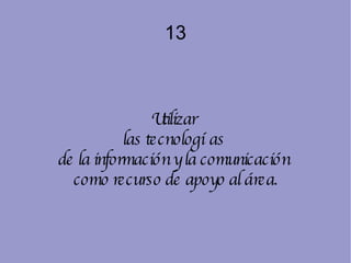 13 Utilizar  las tecnologías  de la información y la comunicación  como recurso de apoyo al área. 
