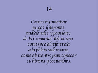 14 Conocer y practicar  juegos y deportes  tradicionales y populares  de la Comunitat Valenciana,  con especial referencia  a la pelota valenciana,  como elementos para conocer  su historia y costumbres. 