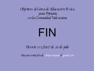 Objetivos del  á rea de Educación Física para Primaria en la Comunidad Valenciana FIN Decreto 111/2007 de 20 de julio Una presentación de  elmaestrojuan @ gmail.com 