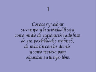 1 Conocer y valorar  su cuerpo y la actividad física  como medio de exploración y disfrute  de sus posibilidades motrices,  de relación con los demás  y como recurso para  organizar su tiempo libre. 