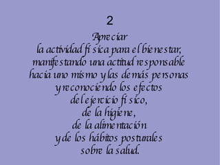 2 Apreciar  la actividad física para el bienestar,  manifestando una actitud responsable  hacia uno mismo y las demás personas  y reconociendo los efectos  del ejercicio físico,  de la higiene,  de la alimentación  y de los hábitos posturales  sobre la salud. 