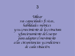 3 Utilizar  sus capacidades físicas,  habilidades motrices  y su conocimiento de la estructura y funcionamiento del cuerpo  para adaptar el movimiento  a las circunstancias y condiciones  de cada situación. 