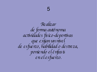5 Realizar  de forma autónoma  actividades fisico-deportivas  que exijan un nivel  de esfuerzo, habilidad o destreza,  poniendo el énfasis  en el esfuerzo. 