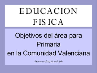 EDUCACION FISICA Objetivos del  á rea para Primaria en la Comunidad Valenciana Decreto 111/2007 de 20 de julio 