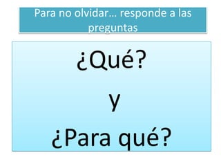 Para no olvidar… responde a las preguntas¿Qué? y ¿Para qué?