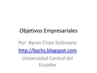 Objetivos Empresariales Por: Byron Chasi Solórzano http://bychs.blogspot.com Universidad Central del Ecuador 