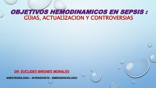 OBJETIVOS HEMODINAMICOS EN SEPSIS :
GUIAS, ACTUALIZACION Y CONTROVERSIAS
DR. EUCLIDES BRIONES MORALES
ANESTESIOLOGO – INTENSIVISTA - EMERGENCIOLOGO
 