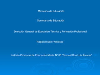 Ministerio de Educación Secretaría de Educación Dirección General de Educación Técnica y Formación Profesional Regional San Francisco Instituto Provincial de Educación Media Nº 68 “Coronel Don Luís Álvarez” 