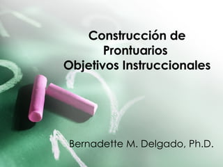 Construcción de Prontuarios  Objetivos Instruccionales Bernadette M. Delgado, Ph.D. 