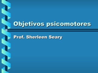 Objetivos psicomotores Prof. Sherleen Seary 