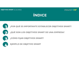 ¿POR QUÉ ES IMPORTANTE ESTABLECER OBJETIVOS SMART?
¿QUÉ SON LOS OBJETIVOS SMART DE UNA EMPRESA?
¿CÓMO FIJAR OBJETIVOS SMART?
EJEMPLO DE OBJETIVO SMART
ÍNDICE
OBJETIVOS SMART DE UNA EMPRESA
 