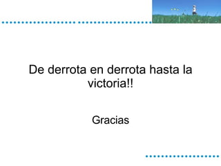 De derrota en derrota hasta la victoria!! Gracias 