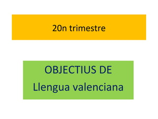 20n trimestre



   OBJECTIUS DE
Llengua valenciana
 