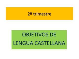 2º trimestre



   OBJETIVOS DE
LENGUA CASTELLANA
 