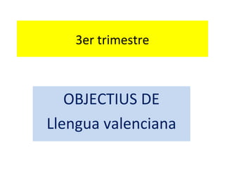 3er trimestre



   OBJECTIUS DE
Llengua valenciana
 