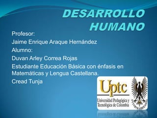 Profesor:
Jaime Enrique Araque Hernández
Alumno:
Duvan Arley Correa Rojas
Estudiante Educación Básica con énfasis en
Matemáticas y Lengua Castellana.
Cread Tunja
 