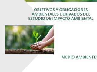 OBJETIVOS Y OBLIGACIONES
AMBIENTALES DERIVADOS DEL
ESTUDIO DE IMPACTO AMBIENTAL
MEDIO AMBIENTE
 