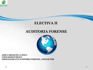 ELECTIVA II
AUDITORIA FORENSE
JOSÉ CARLOS DE LA HOZ J
CONTADOR PUBLICO
ESPECIALISTA EN AUDITORIA FORENSE / SENIOR IFRS
 