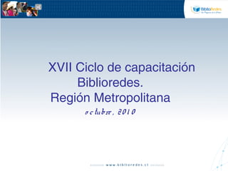 XVII Ciclo de capacitación
Biblioredes.
Región Metropolitana
o ctubre , 201 0
 