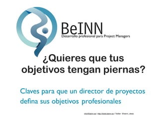 info@beinn.es | http://www.beinn.es | Twitter: @beinn_ideas
¿Quieres que tus
objetivos tengan piernas?
Claves para que un director de proyectos
deﬁna sus objetivos profesionales
Desarrollo profesional para Project Managers
 