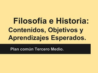 Filosofía e Historia:
Contenidos, Objetivos y
Aprendizajes Esperados.
Plan común Tercero Medio.
 