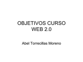 OBJETIVOS CURSO WEB 2.0 Abel Torrecillas Moreno 