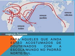 PA R A A Q U E L E S Q U E A I N D A
ESTÃO ACOSTUMADOS DE
DOUTRINADOS               COM        A
E S C O L A / M U N D O N O PA D R Ã O
NORTE/SUL.
 