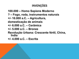 INVENÇÕES
100.000 – Homo Sapiens Moderno
? – Fogo, roda, instrumentos naturais
+/- 10.000 a.C. – Agricultura,
domesticação de animais
+/- 6.000 a.C. – Cerâmica
+/- 5.000 a.C. – Bronze
Revolução Urbana: Crescente fértil, China,
   Índia
+/- 4.000 a.C. – Escrita
 