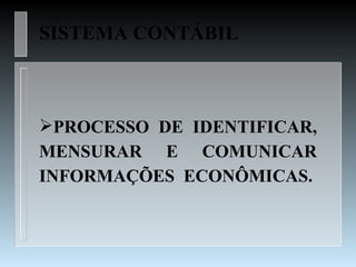 SISTEMA CONTÁBIL



PROCESSO DE IDENTIFICAR,
MENSURAR E COMUNICAR
INFORMAÇÕES ECONÔMICAS.
 