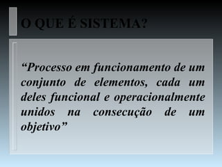 O QUE É SISTEMA?


“Processo em funcionamento de um
conjunto de elementos, cada um
deles funcional e operacionalmente
unidos na consecução de um
objetivo”
 