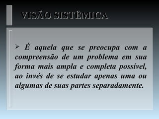 VISÃO SISTÊMICA


  É aquela que se preocupa com a
compreensão de um problema em sua
forma mais ampla e completa possível,
ao invés de se estudar apenas uma ou
algumas de suas partes separadamente.
 